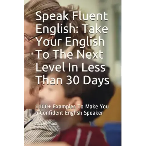 Speak Fluent English: Take Your English To The Next Level In Less Than 30 Days: 1000+ Examples To Make You a Confident English Speaker