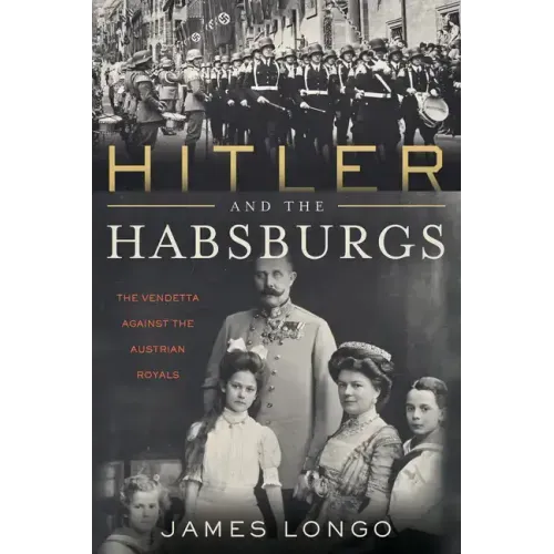Hitler and the Habsburgs: The Vendetta Against the Austrian Royals