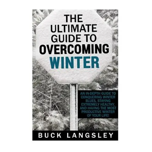 The Ultimate Guide to Overcoming Winter: An In-Depth Guide to Conquering Winter Blues, Staying Extremely Healthy, And Having the Most Productive Winte