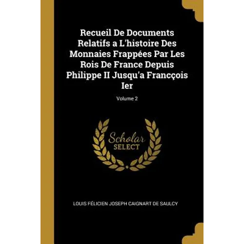 Recueil De Documents Relatifs a L'histoire Des Monnaies Frappées Par Les Rois De France Depuis Philippe II Jusqu'a Francçois Ier; Volume 2