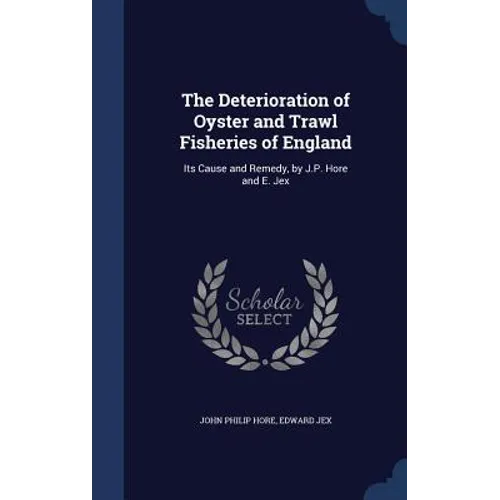 The Deterioration of Oyster and Trawl Fisheries of England: Its Cause and Remedy, by J.P. Hore and E. Jex