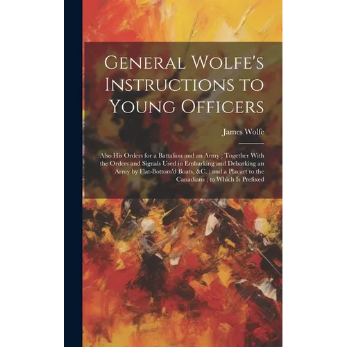 General Wolfe's Instructions to Young Officers: Also his Orders for a Battalion and an Army; Together With the Orders and Signals Used in Embarking an