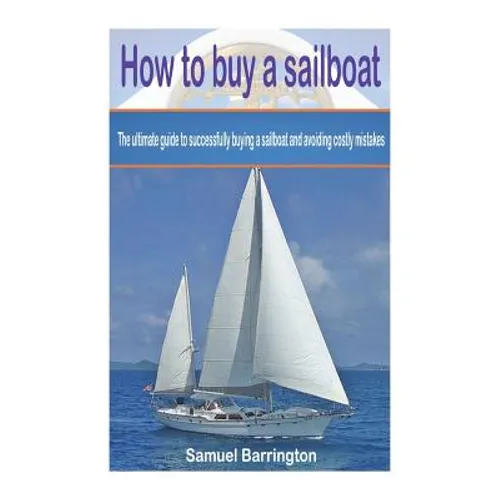 How to buy a sailboat: The ultimate guide to successfully buying a sailboat and avoiding costly mistakes