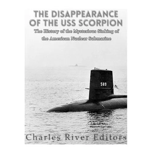 The Disappearance of the USS Scorpion: The History of the Mysterious Sinking of the American Nuclear Submarine