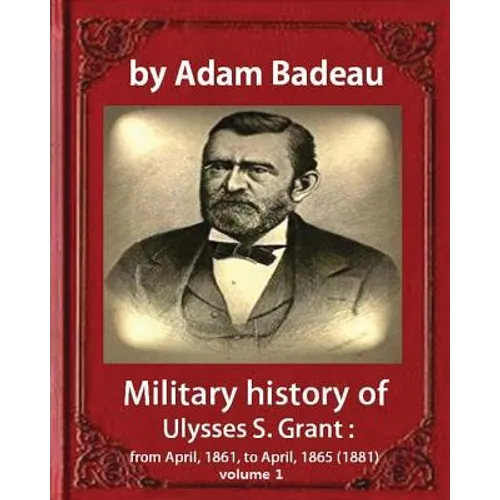 Military history of Ulysses S. Grant, by Adam Badeau volume 1: Military history of Ulysses S. Grant: from April, 1861, to April, 1865 (1881)