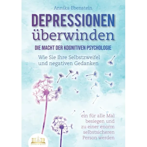 DEPRESSIONEN ÜBERWINDEN - Die Macht der kognitiven Psychologie: Wie Sie Ihre Selbstzweifel und negativen Gedanken ein für alle Mal besiegen und zu ein