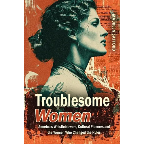 Troublesome Women: America's Whistleblowers, Cultural Pioneers, and the Women Who Changed the Rules
