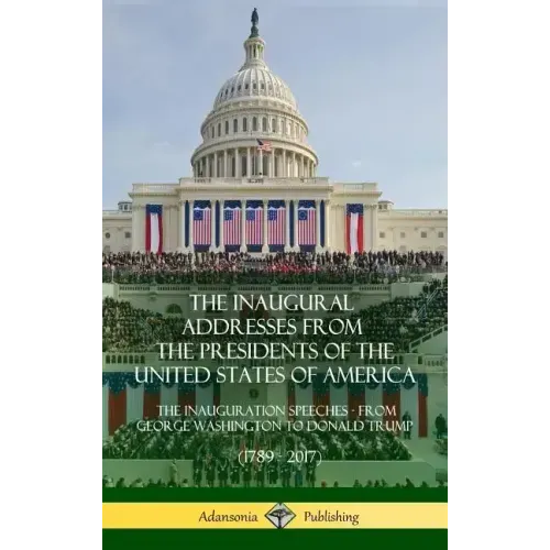 The Inaugural Addresses from the Presidents of the United States of America: The Inauguration Speeches - From George Washington to Donald Trump (1789