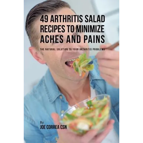 49 Arthritis Salad Recipes to Minimize Aches and Pains: The Natural Solution to Your Arthritis Problems