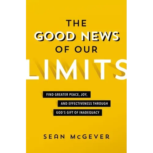 The Good News of Our Limits: Find Greater Peace, Joy, and Effectiveness Through God's Gift of Inadequacy
