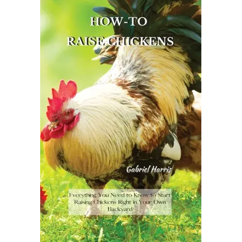 How-To Raise Chickens: Everything You Need to Know to Start Raising Chickens Right in Your Own Backyard