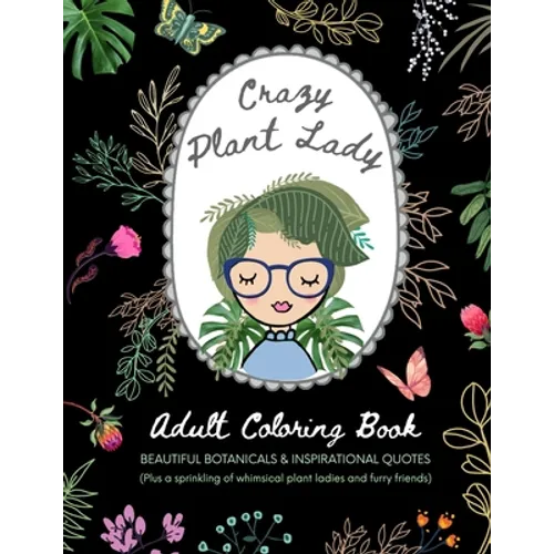 Crazy Plant Lady: Adult Coloring Book: Beautiful Botanicals & Inspirational Quotes (Plus a sprinkling of whimsical plant ladies and furry friends)