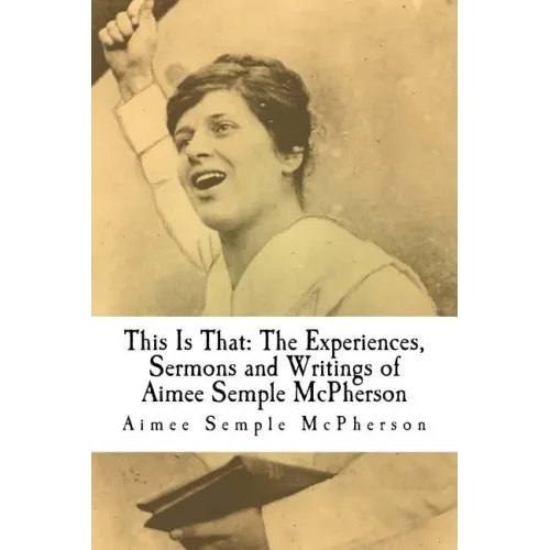 This Is That: The Experiences, Sermons and Writings of Aimee Semple McPherson