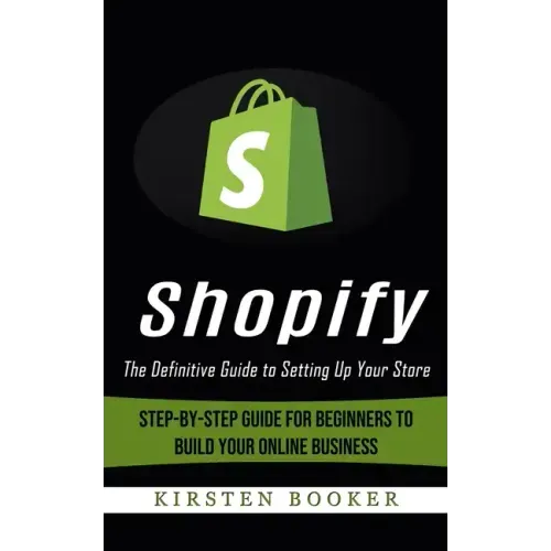 Shopify: The Definitive Guide to Setting Up Your Store (Step-by-step Guide for Beginners to Build Your Online Business)