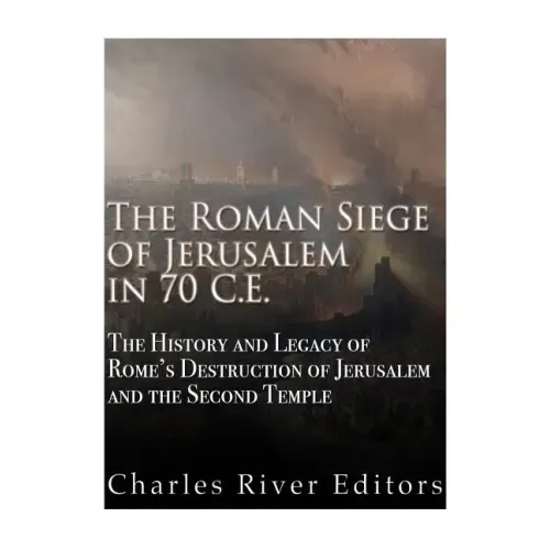 The Roman Siege of Jerusalem in 70 CE: The History and Legacy of Rome's Destruction of Jerusalem and the Second Temple