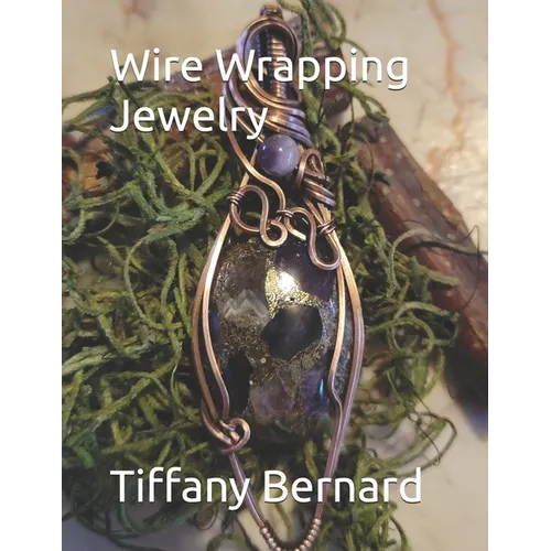 Wire Wrapping Jewelry: Beginner Wire Wrapping Techniques and Fundamentals with Step-by-Step Guided Instructions for Inspiring and Creating yo