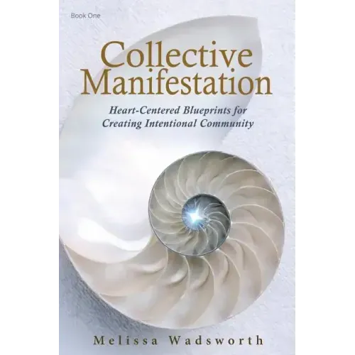 Collective Manifestation: Heart-Centered Blueprints for Creating Intentional Community
