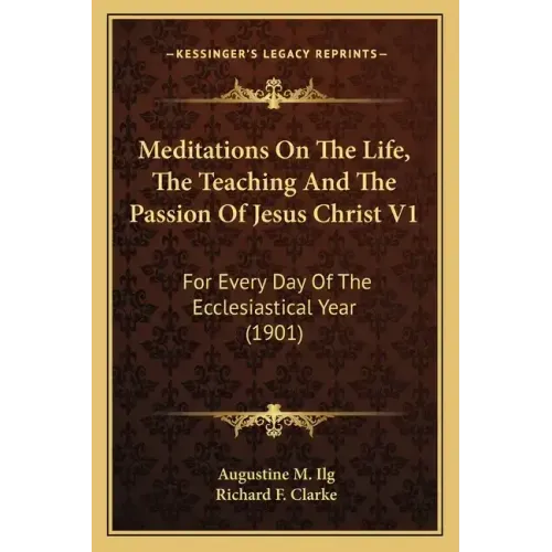 Meditations on the Life, the Teaching and the Passion of Jesus Christ V1: For Every Day of the Ecclesiastical Year (1901)