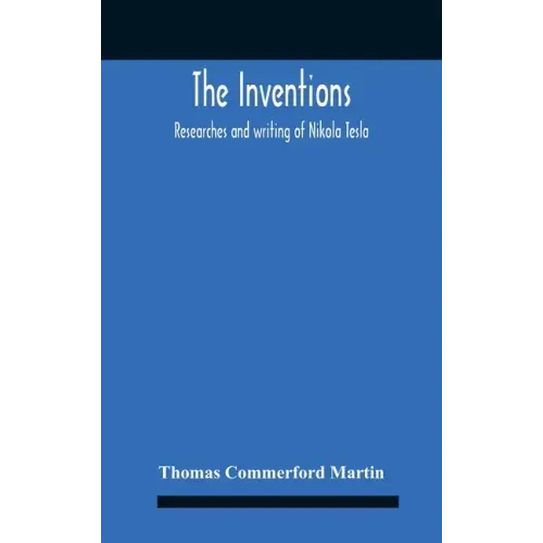 The Inventions: Researches And Writing Of Nikola Tesla, With Special Reference To His Work In Polyphase Currents And High Potential Lighting