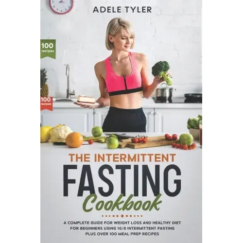 The Intermittent Fasting Cookbook: A Complete Guide For Weight Loss And Healthy Diet For Beginners Using 16/8 Intermittent Fasting Plus Over 100 Meal