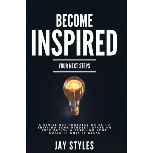 Become Inspired: Your Next Steps: A Simple but Powerful Guide to Shifting Your Mindset, Sparking Inspiration, and Reaching your Goals in Only 11 Weeks