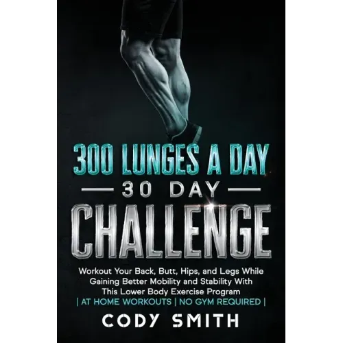 300 Lunges a Day 30 Day Challenge: Workout Your Back, Butt, Hips, and Legs While Gaining Better Mobility and Stability With This Lower Body Exercise P