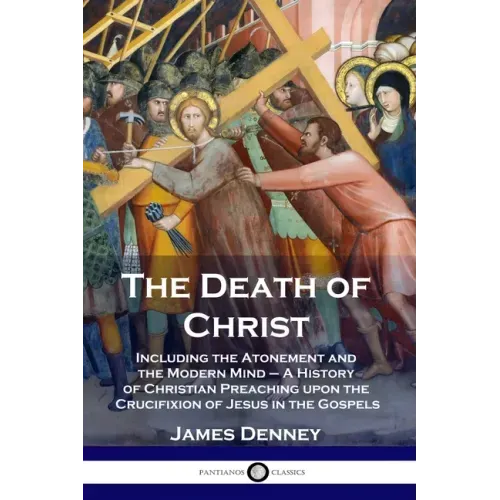 The Death of Christ: Including the Atonement and the Modern Mind - A History of Christian Preaching upon the Crucifixion of Jesus in the Gospels