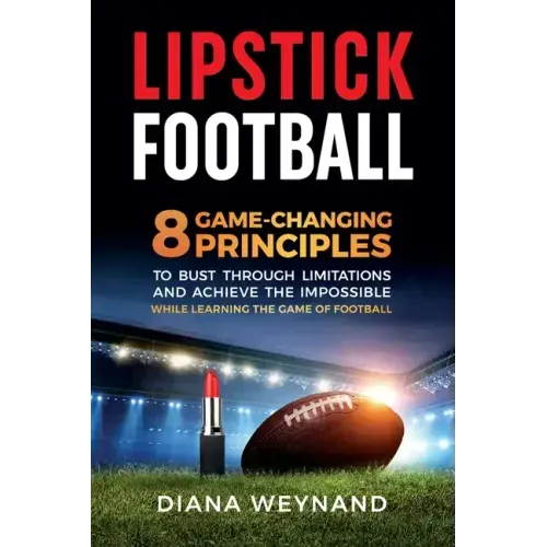 Lipstick Football: 8 Game-Changing Principles to Bust Through Limitations and Achieve the Impossible While Learning the Game of Football