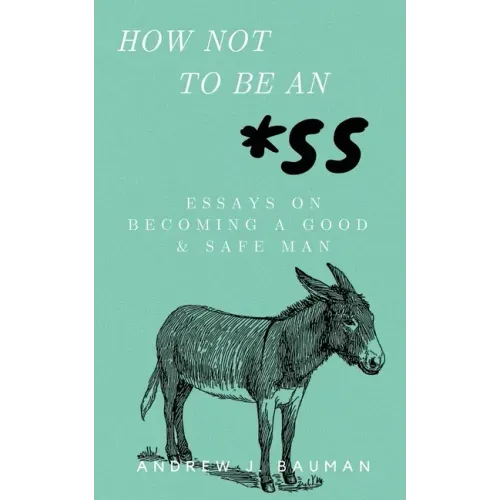 How Not to Be an *SS: Essays on Becoming a Good & Safe Man