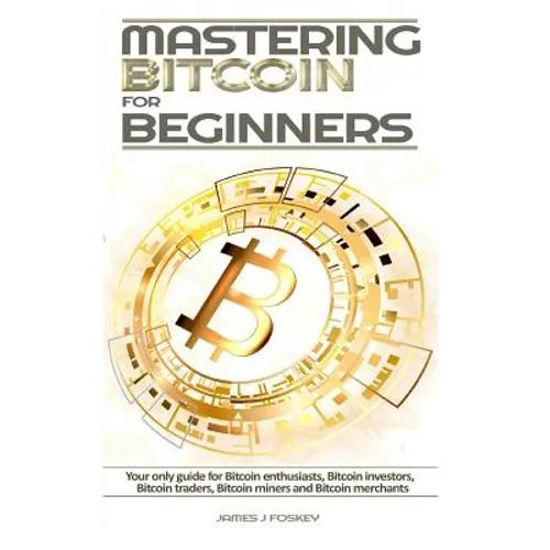 Mastering Bitcoin For Beginners: The only guide for Bitcoin enthusiasts, Bitcoin investors, Bitcoin traders, Bitcoin miners and Bitcoin merchants