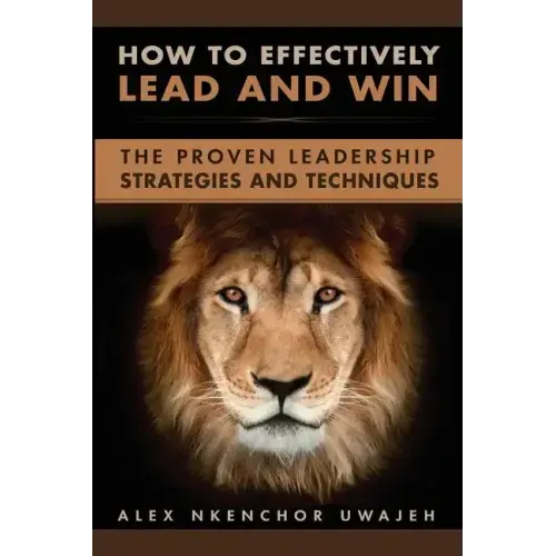 How to Effectively Lead and Win: The Proven Leadership Strategies and Techniques