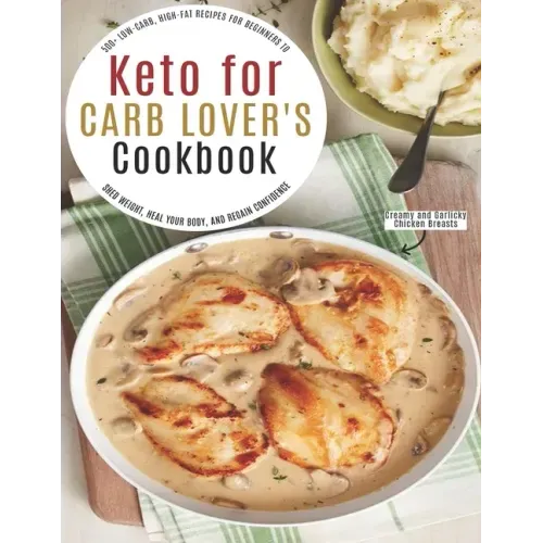 Keto for Carb Lover's Cookbook: 500+ Low-Carb, High-Fat Recipes For Beginners To Shed Weight, Heal Your Body, And Regain Confidence