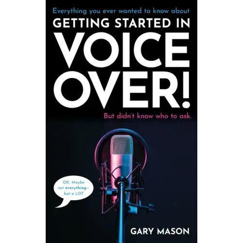 Everything you ever wanted to know about Getting Started in Voice Over!: But didn't know who to ask. (OK, Maybe not EVERYthing-but a LOT)