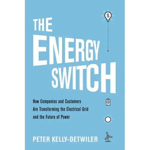 The Energy Switch: How Companies and Customers Are Transforming the Electrical Grid and the Future of Power