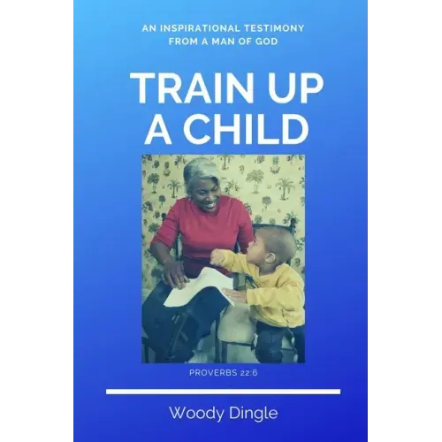 Train Up A Child: An Inspirational Testimony From A Man of God