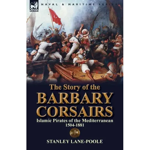 The Story of the Barbary Corsairs: Islamic Pirates of the Mediterranean 1504-1881