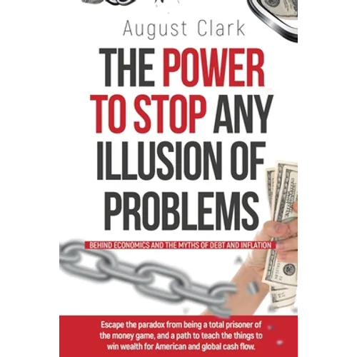 The Power To Stop Any Illusion Of Problems: (Behind Economics and the Myths of Debt & Inflation.): Escape the paradox from being a total prisoner of t