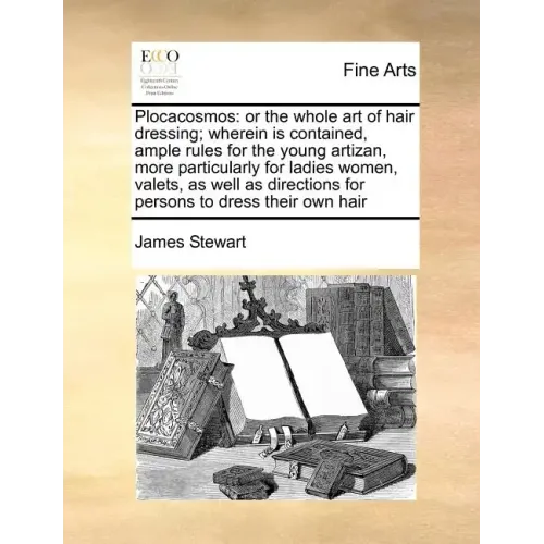 Plocacosmos: Or the Whole Art of Hair Dressing; Wherein Is Contained, Ample Rules for the Young Artizan, More Particularly for Ladi