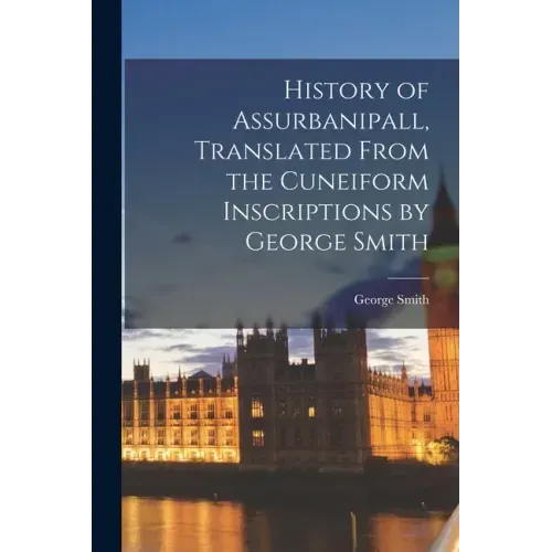 History of Assurbanipall, Translated From the Cuneiform Inscriptions by George Smith