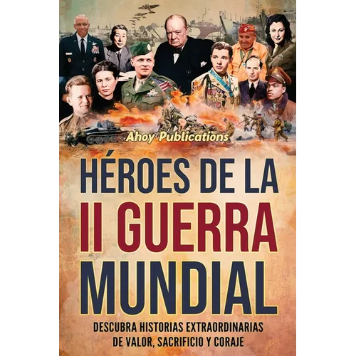 Héroes de la II Guerra Mundial: Descubra historias extraordinarias de valor, sacrificio y coraje