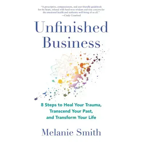 Unfinished Business: 8 Steps to Heal Your Trauma, Transcend Your Past, and Transform Your Life