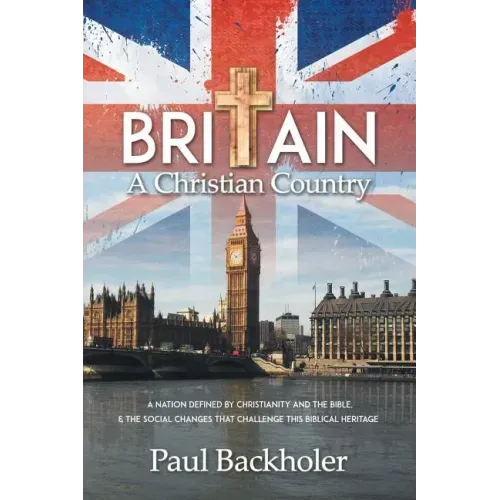 Britain, a Christian Country: A Nation Defined by Christianity and the Bible, and the Social Changes that Challenge this Biblical Heritage