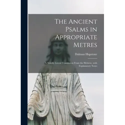 The Ancient Psalms in Appropriate Metres: a Strictly Literal Translation From the Hebrew, With Explanatory Notes