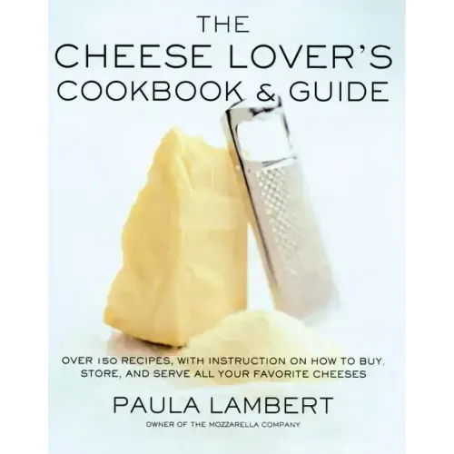 Cheese Lover's Cookbook and Guide: Over 150 Recipes with Instructions on How to Buy, Store, and Serve All Your Favorite Cheeses