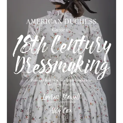 The American Duchess Guide to 18th Century Dressmaking: How to Hand Sew Georgian Gowns and Wear Them with Style