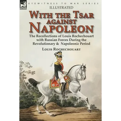 With the Tsar Against Napoleon: the Recollections of Louis Rochechouart with Russian Forces During the Revolutionary & Napoleonic Period