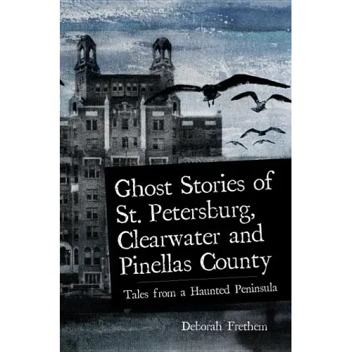 Ghost Stories of St. Petersburg, Clearwater and Pinellas County: Tales from a Haunted Peninsula