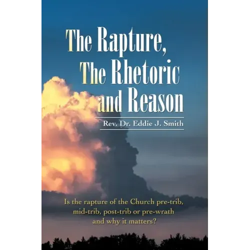 The Rapture, the Rhetoric and Reason: Is the Rapture of the Church Pre-Trib, Mid-Trib, Post-Trib or Pre-Wrath and Why It Matters?