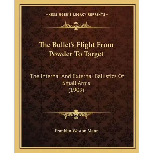 The Bullet's Flight From Powder To Target: The Internal And External Ballistics Of Small Arms (1909)