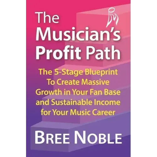 The Musicians Profit Path: The 5-Stage Blueprint to Create Massive Growth in Your Fan Base and Sustainable Income for Your Music Career